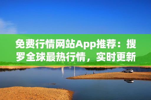 免费行情网站App推荐：搜罗全球最热行情，实时更新，一站式投资利器