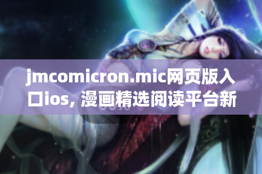 jmcomicron.mic网页版入口ios, 漫画精选阅读平台新来袭