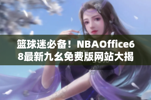 篮球迷必备！NBAOffice68最新九幺免费版网站大揭秘