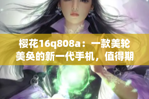 樱花16q808a：一款美轮美奂的新一代手机，值得期待