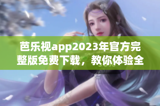 芭乐视app2023年官方完整版免费下载，教你体验全新升级版本