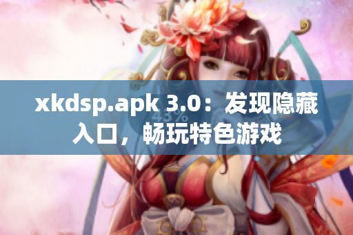 xkdsp.apk 3.0：发现隐藏入口，畅玩特色游戏