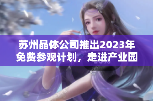 苏州晶体公司推出2023年免费参观计划，走进产业园参观体验晶体科技