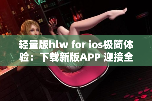 轻量版hlw for ios极简体验：下载新版APP 迎接全新体验