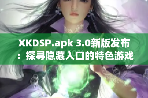 XKDSP.apk 3.0新版发布：探寻隐藏入口的特色游戏会带来什么惊喜？