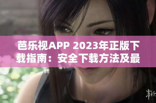 芭乐视APP 2023年正版下载指南：安全下载方法及最新功能介绍