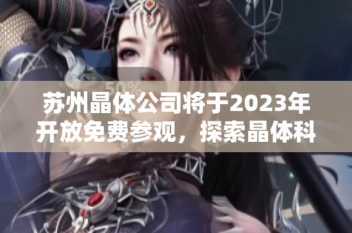 苏州晶体公司将于2023年开放免费参观，探索晶体科技新前沿