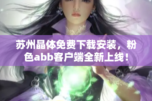 苏州晶体免费下载安装，粉色abb客户端全新上线！