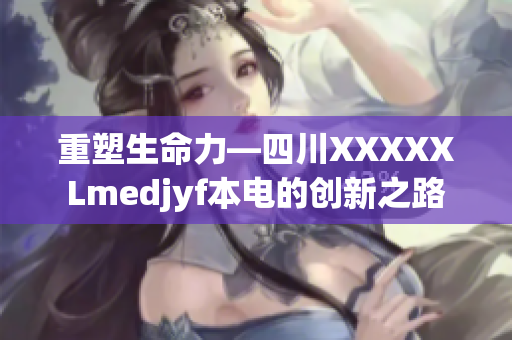 重塑生命力—四川XXXXXLmedjyf本电的创新之路