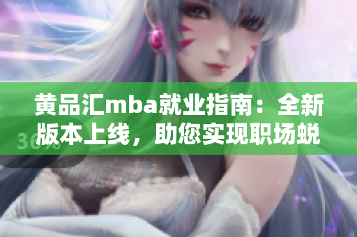 黄品汇mba就业指南：全新版本上线，助您实现职场蜕变