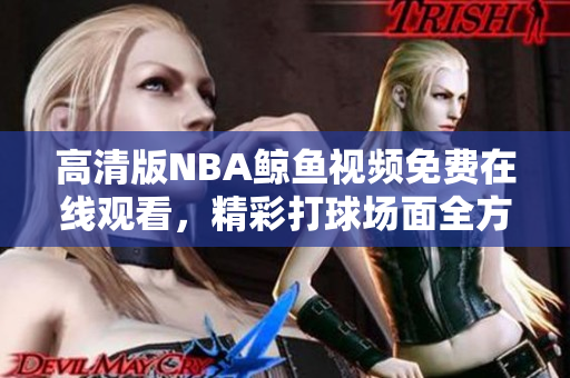 高清版NBA鲸鱼视频免费在线观看，精彩打球场面全方位呈现