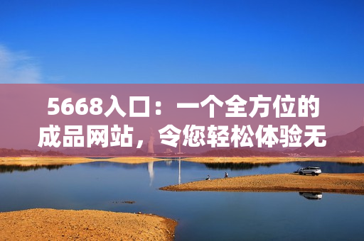 5668入口：一个全方位的成品网站，令您轻松体验无限功能