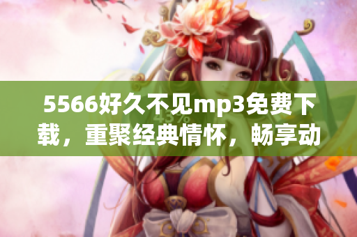 5566好久不见mp3免费下载，重聚经典情怀，畅享动听旋律