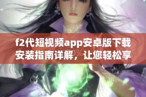 f2代短视频app安卓版下载安装指南详解，让您轻松享受快乐创作