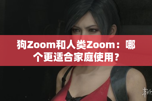 狗Zoom和人类Zoom：哪个更适合家庭使用？