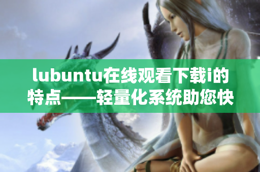 lubuntu在线观看下载i的特点——轻量化系统助您快速畅享网络娱乐