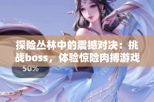 探险丛林中的震撼对决：挑战boss，体验惊险肉搏游戏乐趣