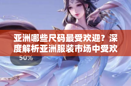 亚洲哪些尺码最受欢迎？深度解析亚洲服装市场中受欢迎的尺码 