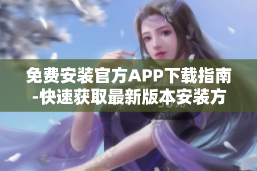 免费安装官方APP下载指南-快速获取最新版本安装方法