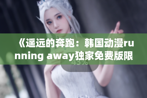 《遥远的奔跑：韩国动漫running away独家免费版限时放送，快来追番！》