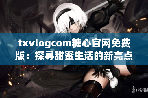 txvlogcom糖心官网免费版：探寻甜蜜生活的新亮点