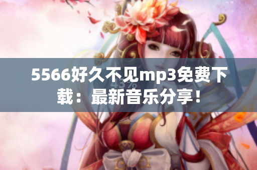 5566好久不见mp3免费下载：最新音乐分享！