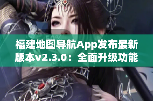 福建地图导航App发布最新版本v2.3.0：全面升级功能体验