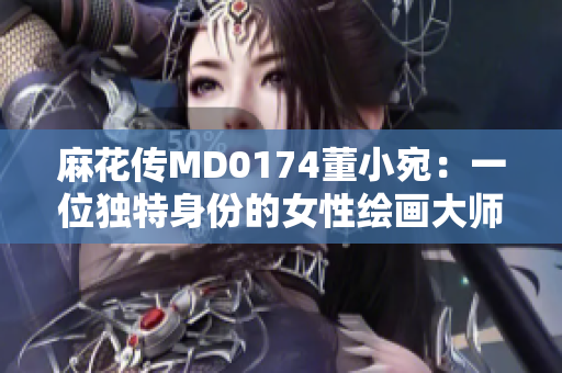 麻花传MD0174董小宛：一位独特身份的女性绘画大师