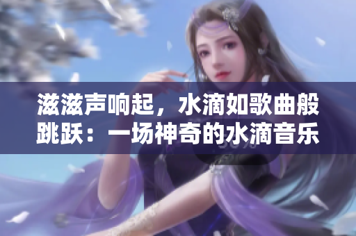 滋滋声响起，水滴如歌曲般跳跃：一场神奇的水滴音乐会