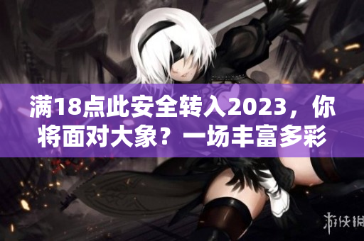 满18点此安全转入2023，你将面对大象？一场丰富多彩的安全新世界。