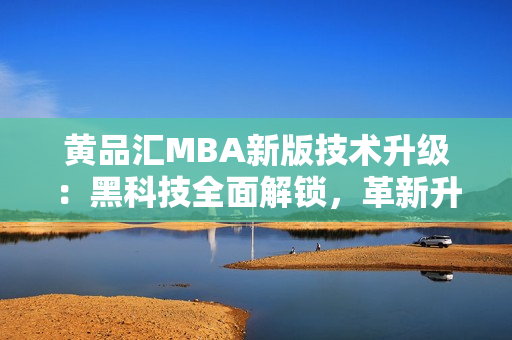 黄品汇MBA新版技术升级：黑科技全面解锁，革新升级方案揭秘