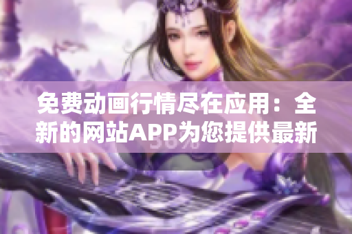 免费动画行情尽在应用：全新的网站APP为您提供最新免费行情!