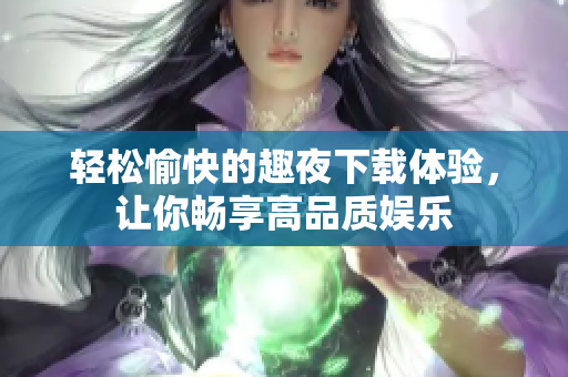 轻松愉快的趣夜下载体验，让你畅享高品质娱乐