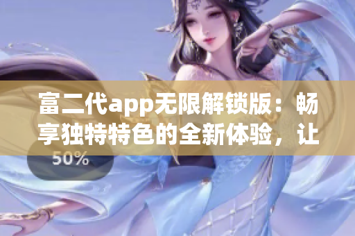 富二代app无限解锁版：畅享独特特色的全新体验，让你尽情畅玩