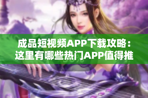 成品短视频APP下载攻略：这里有哪些热门APP值得推荐？