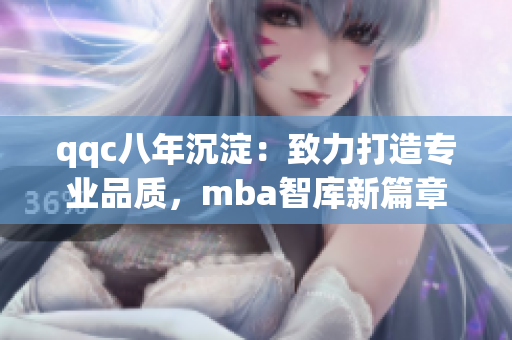 qqc八年沉淀：致力打造专业品质，mba智库新篇章