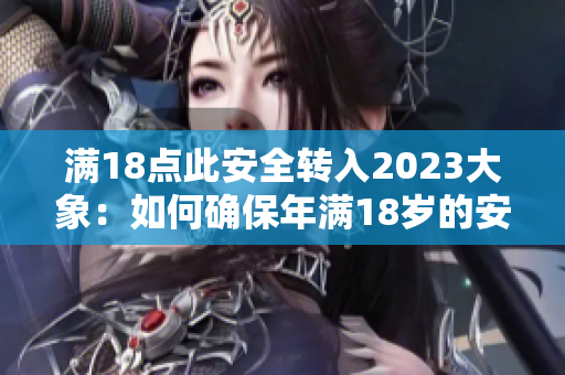 满18点此安全转入2023大象：如何确保年满18岁的安全？2023年大象及其安全挑战？