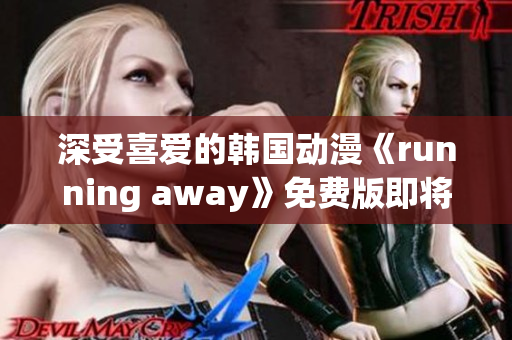 深受喜爱的韩国动漫《running away》免费版即将上线，敬请期待！