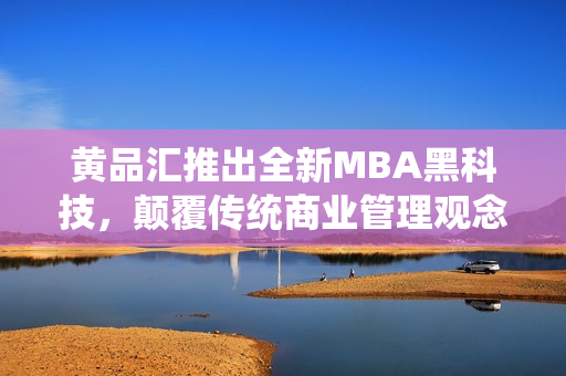 黄品汇推出全新MBA黑科技，颠覆传统商业管理观念