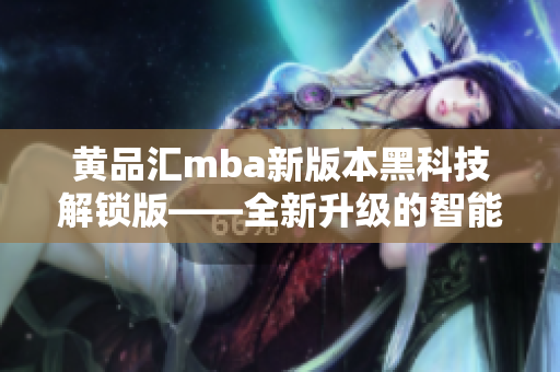 黄品汇mba新版本黑科技解锁版——全新升级的智能技术带来的颠覆性体验