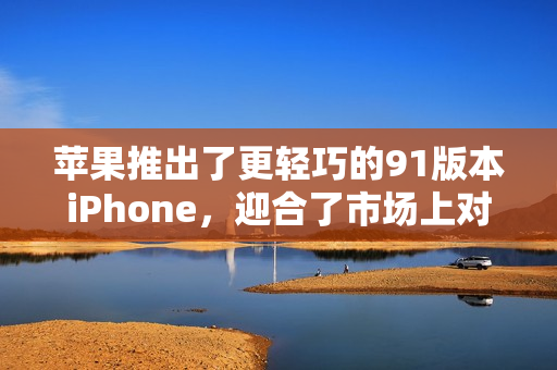 苹果推出了更轻巧的91版本iPhone，迎合了市场上对于便携性的需求