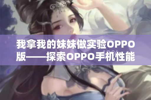 我拿我的妹妹做实验OPPO版——探索OPPO手机性能的全面评测