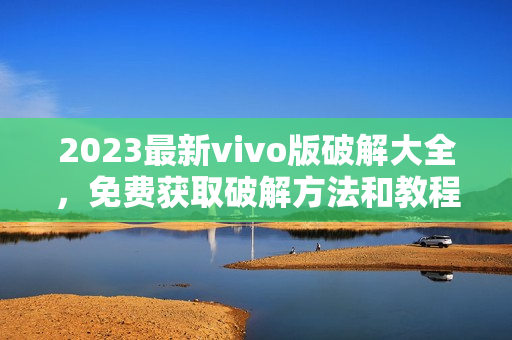 2023最新vivo版破解大全，免费获取破解方法和教程