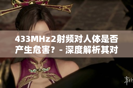 433MHz2射频对人体是否产生危害？- 深度解析其对人体健康的影响