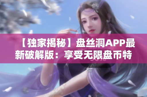 【独家揭秘】盘丝洞APP最新破解版：享受无限盘币特权！