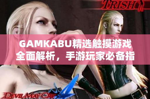 GAMKABU精选触摸游戏全面解析，手游玩家必备指南