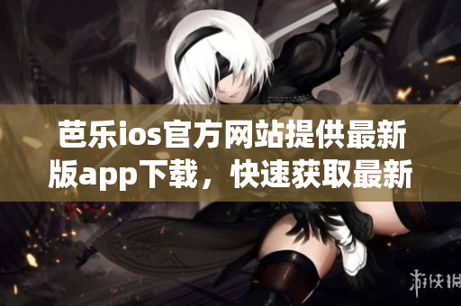 芭乐ios官方网站提供最新版app下载，快速获取最新版本！