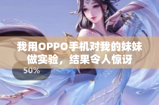 我用OPPO手机对我的妹妹做实验，结果令人惊讶