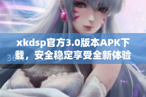 xkdsp官方3.0版本APK下载，安全稳定享受全新体验