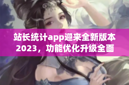 站长统计app迎来全新版本2023，功能优化升级全面升级